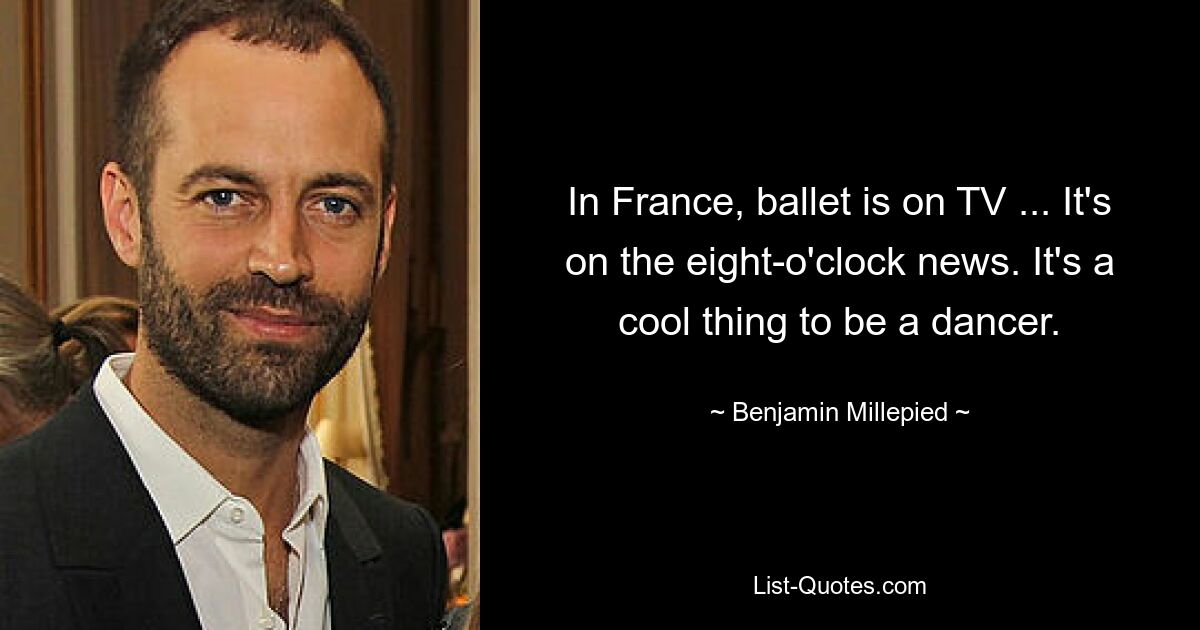 In France, ballet is on TV ... It's on the eight-o'clock news. It's a cool thing to be a dancer. — © Benjamin Millepied