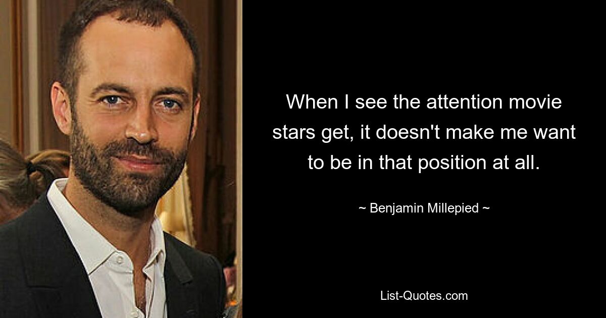 When I see the attention movie stars get, it doesn't make me want to be in that position at all. — © Benjamin Millepied