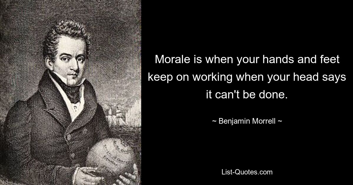 Morale is when your hands and feet keep on working when your head says it can't be done. — © Benjamin Morrell