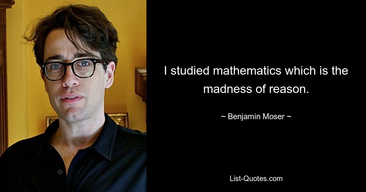 I studied mathematics which is the madness of reason. — © Benjamin Moser