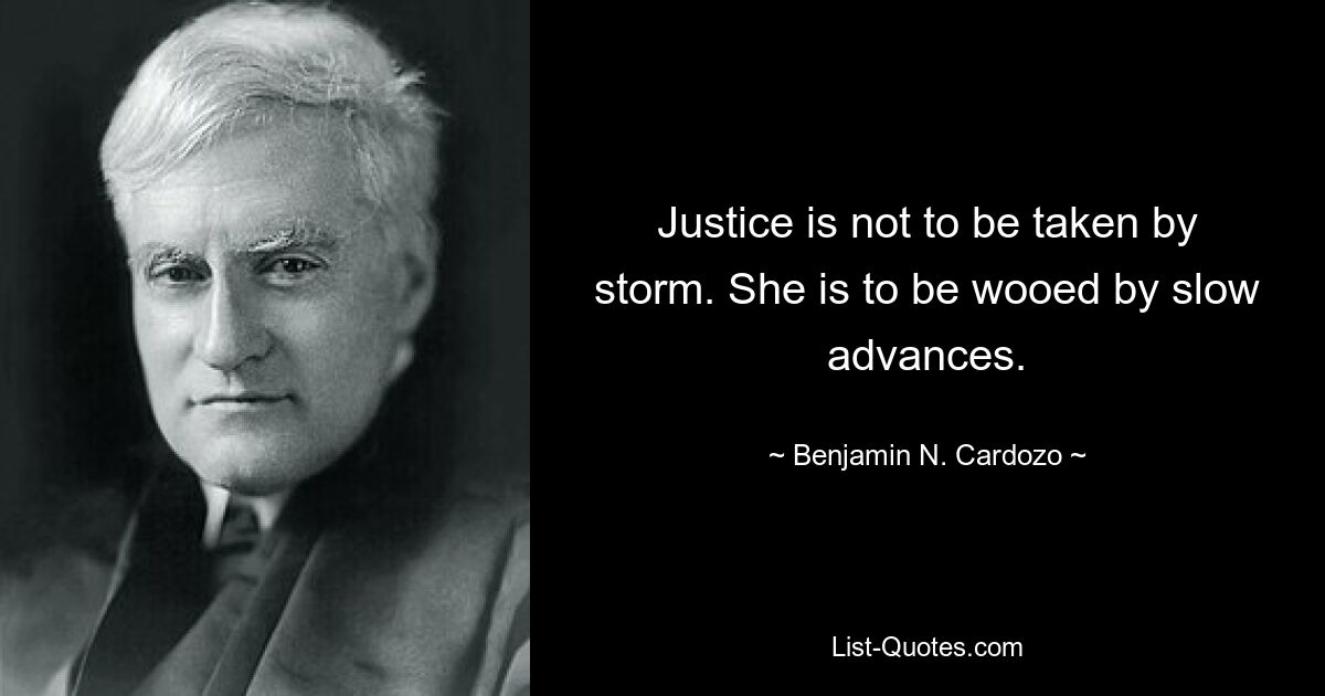 Justice is not to be taken by storm. She is to be wooed by slow advances. — © Benjamin N. Cardozo