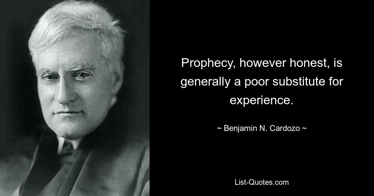 Prophecy, however honest, is generally a poor substitute for experience. — © Benjamin N. Cardozo