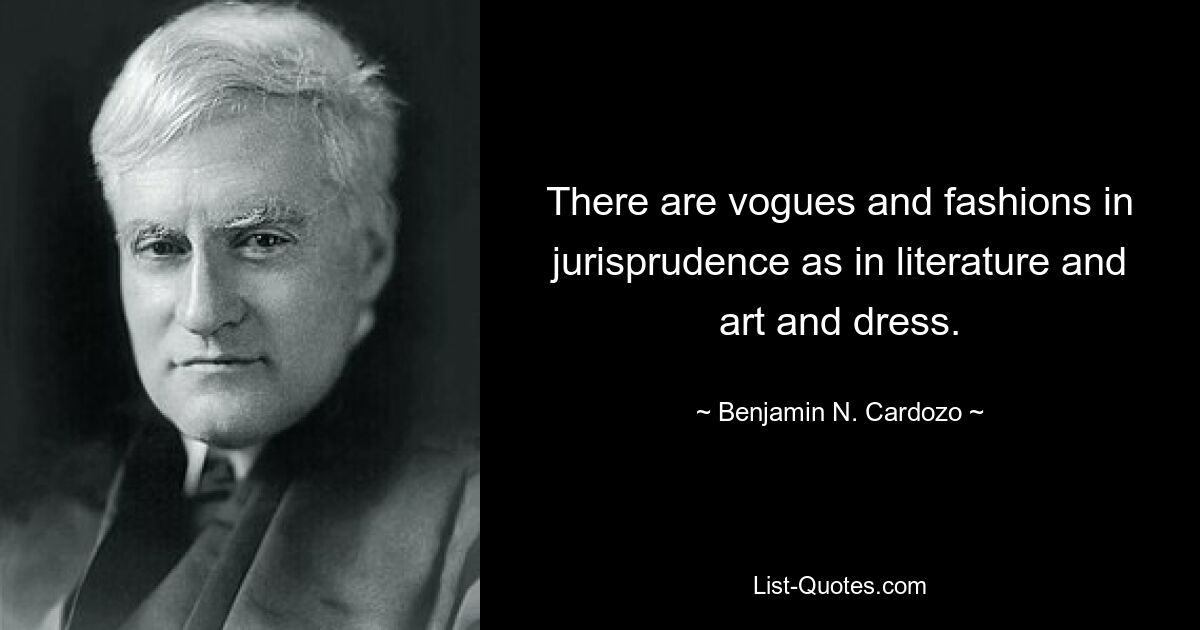 There are vogues and fashions in jurisprudence as in literature and art and dress. — © Benjamin N. Cardozo