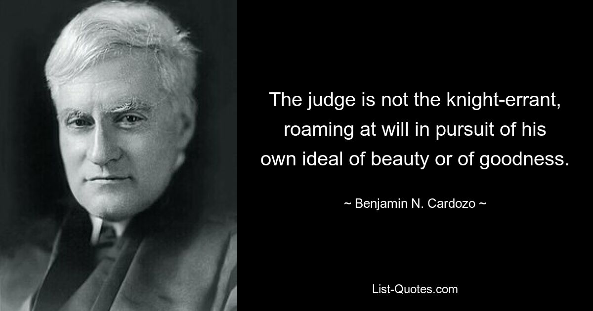 The judge is not the knight-errant, roaming at will in pursuit of his own ideal of beauty or of goodness. — © Benjamin N. Cardozo