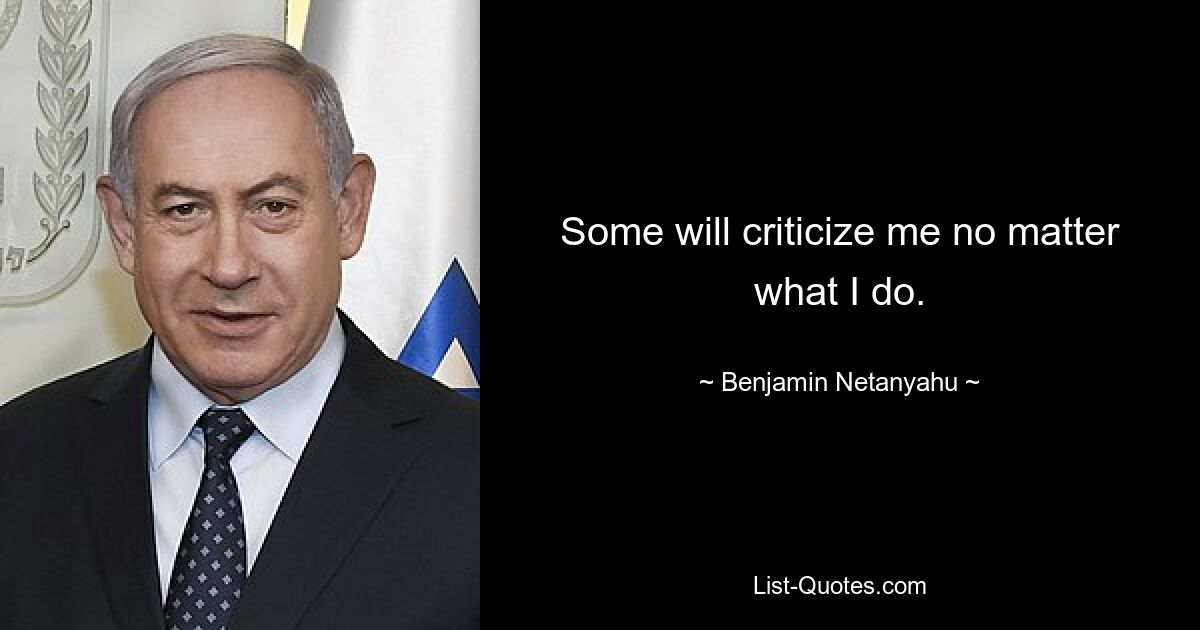 Some will criticize me no matter what I do. — © Benjamin Netanyahu