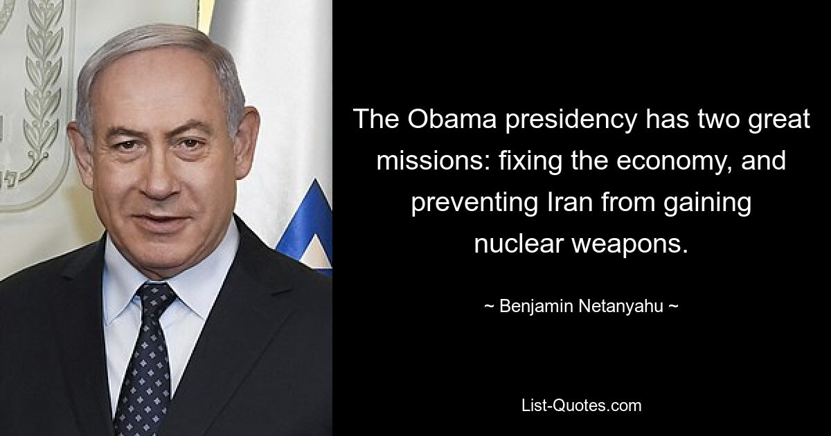 The Obama presidency has two great missions: fixing the economy, and preventing Iran from gaining nuclear weapons. — © Benjamin Netanyahu