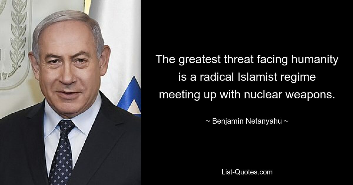 The greatest threat facing humanity is a radical Islamist regime meeting up with nuclear weapons. — © Benjamin Netanyahu