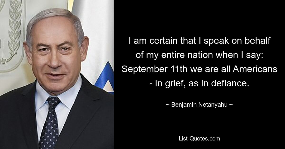 I am certain that I speak on behalf of my entire nation when I say: September 11th we are all Americans - in grief, as in defiance. — © Benjamin Netanyahu