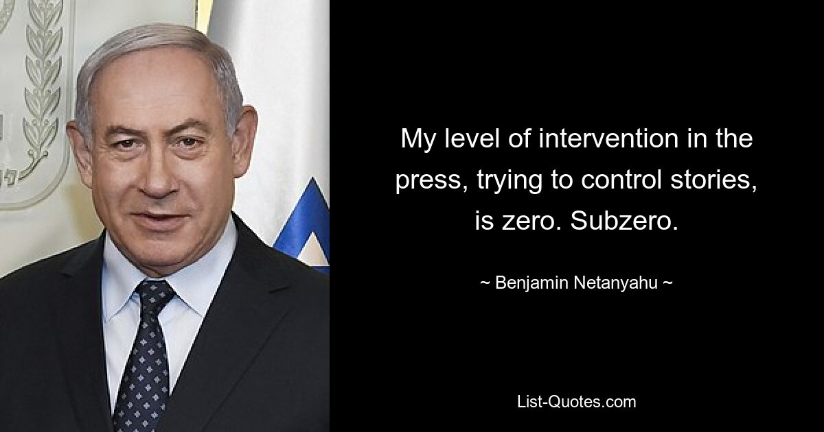 My level of intervention in the press, trying to control stories, is zero. Subzero. — © Benjamin Netanyahu