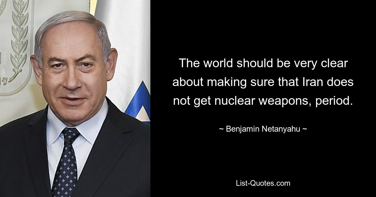 The world should be very clear about making sure that Iran does not get nuclear weapons, period. — © Benjamin Netanyahu