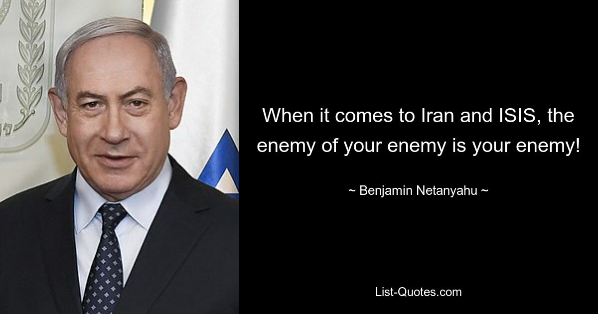 When it comes to Iran and ISIS, the enemy of your enemy is your enemy! — © Benjamin Netanyahu