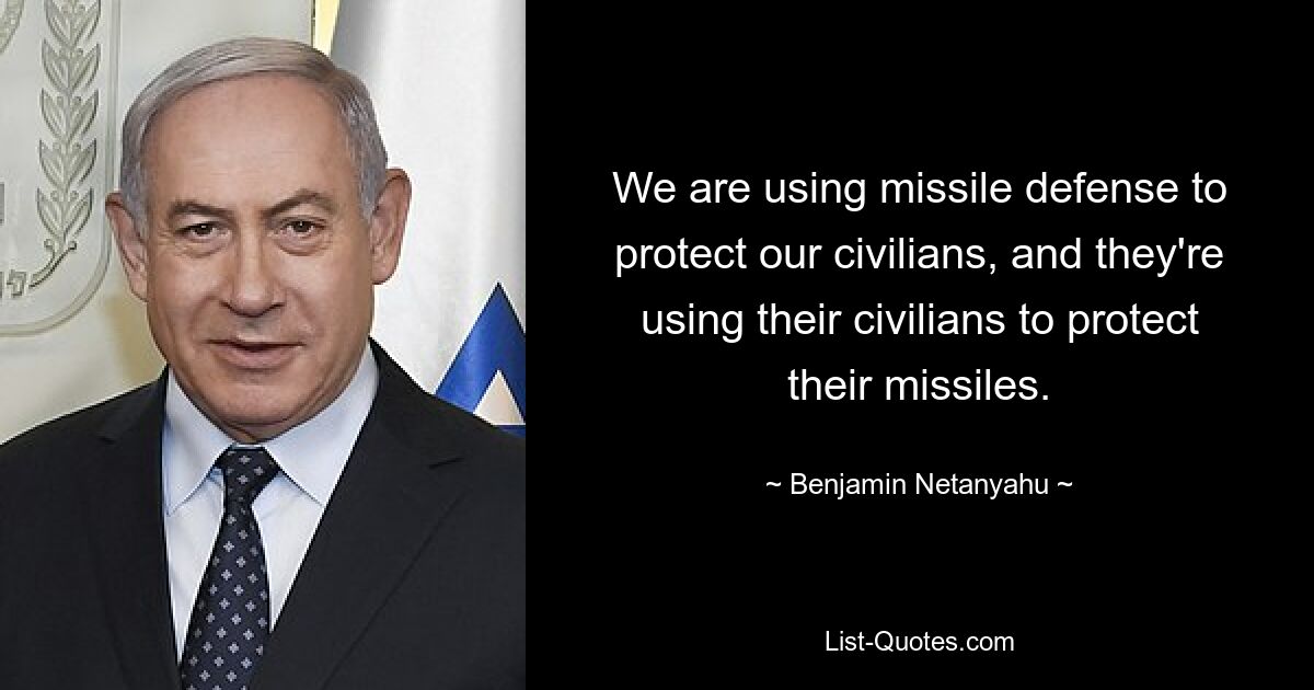 We are using missile defense to protect our civilians, and they're using their civilians to protect their missiles. — © Benjamin Netanyahu