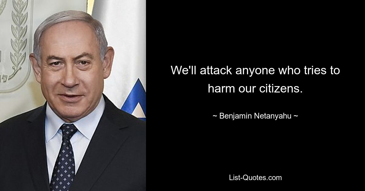 We'll attack anyone who tries to harm our citizens. — © Benjamin Netanyahu