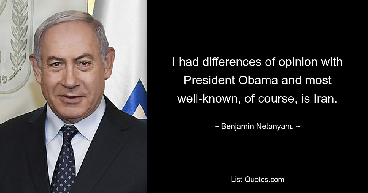 I had differences of opinion with President Obama and most well-known, of course, is Iran. — © Benjamin Netanyahu