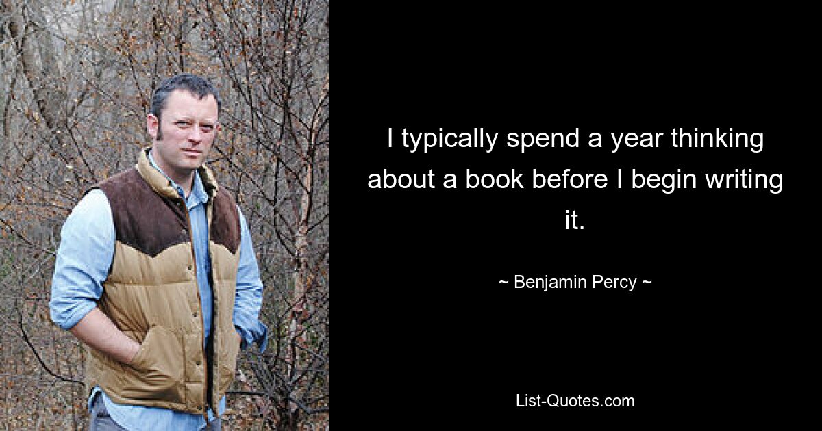 I typically spend a year thinking about a book before I begin writing it. — © Benjamin Percy