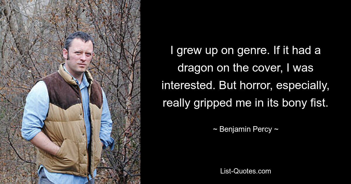 I grew up on genre. If it had a dragon on the cover, I was interested. But horror, especially, really gripped me in its bony fist. — © Benjamin Percy