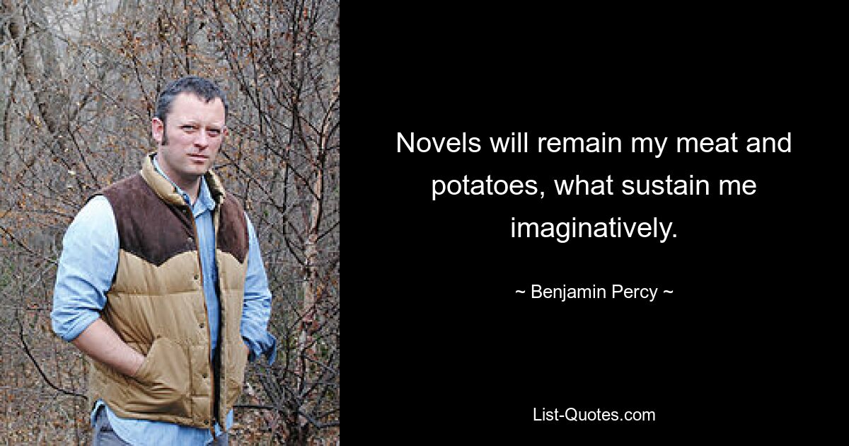 Novels will remain my meat and potatoes, what sustain me imaginatively. — © Benjamin Percy