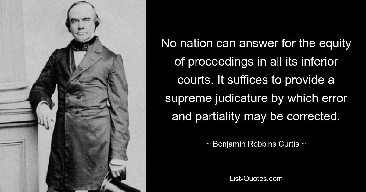 Ни одна нация не может отвечать за справедливость разбирательства во всех нижестоящих судах. Достаточно создать высшую юридическую инстанцию, с помощью которой могут быть исправлены ошибки и пристрастность. — © Бенджамин Роббинс Кертис 