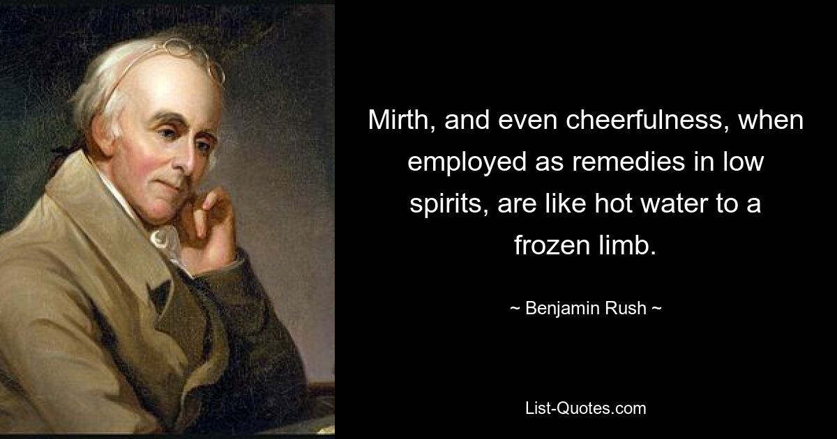 Mirth, and even cheerfulness, when employed as remedies in low spirits, are like hot water to a frozen limb. — © Benjamin Rush