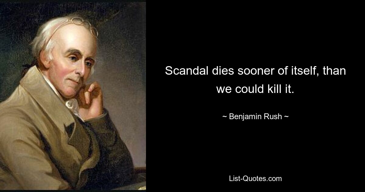 Scandal dies sooner of itself, than we could kill it. — © Benjamin Rush