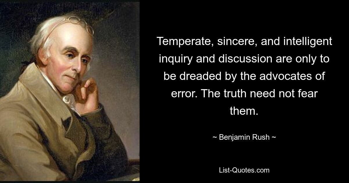 Temperate, sincere, and intelligent inquiry and discussion are only to be dreaded by the advocates of error. The truth need not fear them. — © Benjamin Rush