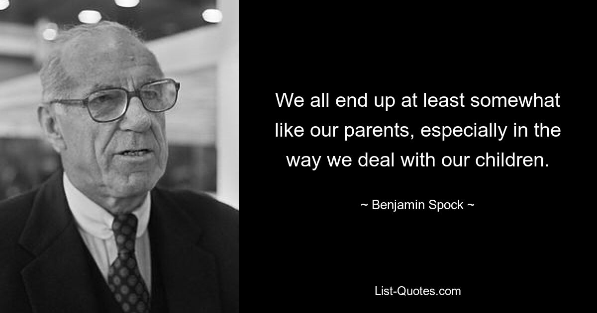 We all end up at least somewhat like our parents, especially in the way we deal with our children. — © Benjamin Spock