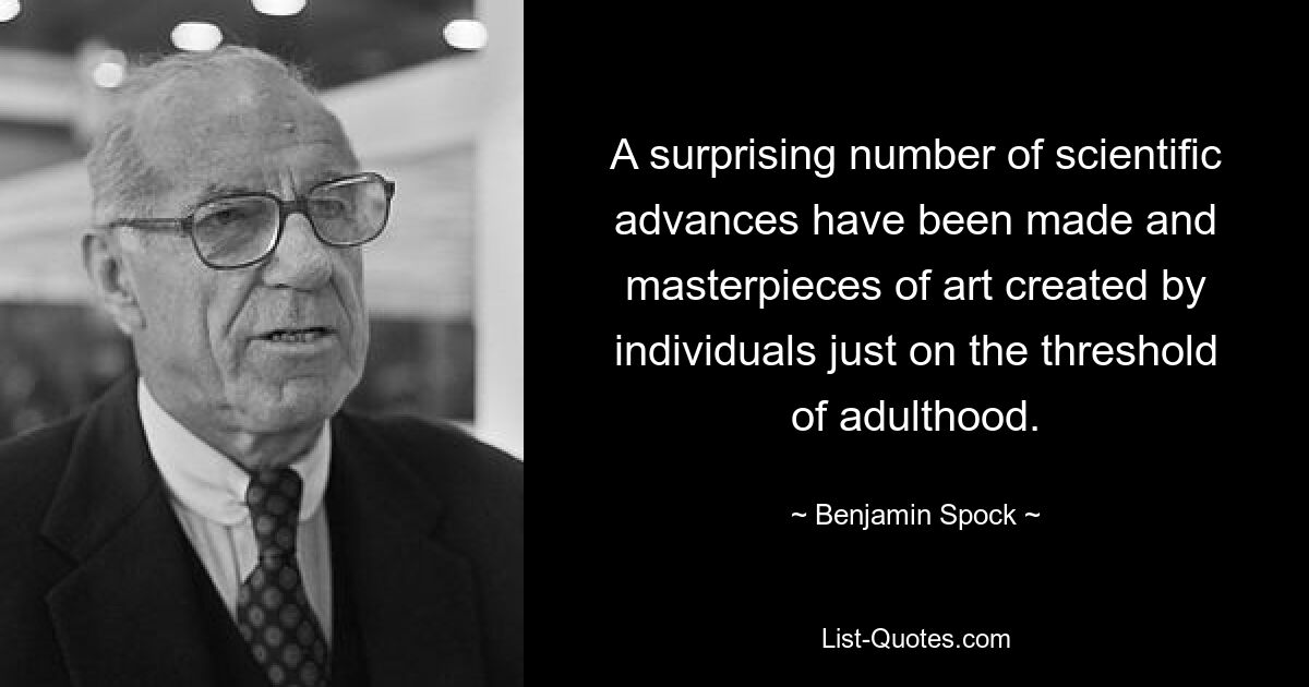 A surprising number of scientific advances have been made and masterpieces of art created by individuals just on the threshold of adulthood. — © Benjamin Spock