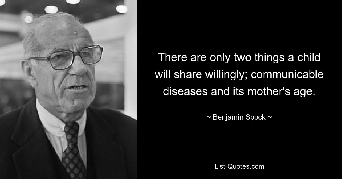 There are only two things a child will share willingly; communicable diseases and its mother's age. — © Benjamin Spock