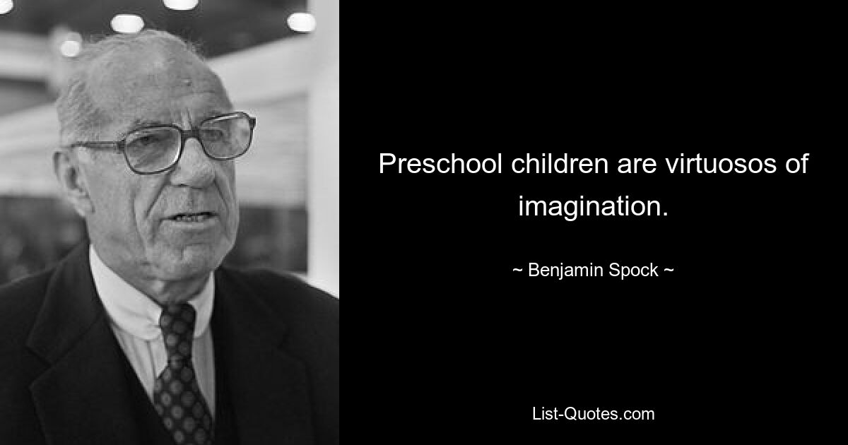 Preschool children are virtuosos of imagination. — © Benjamin Spock