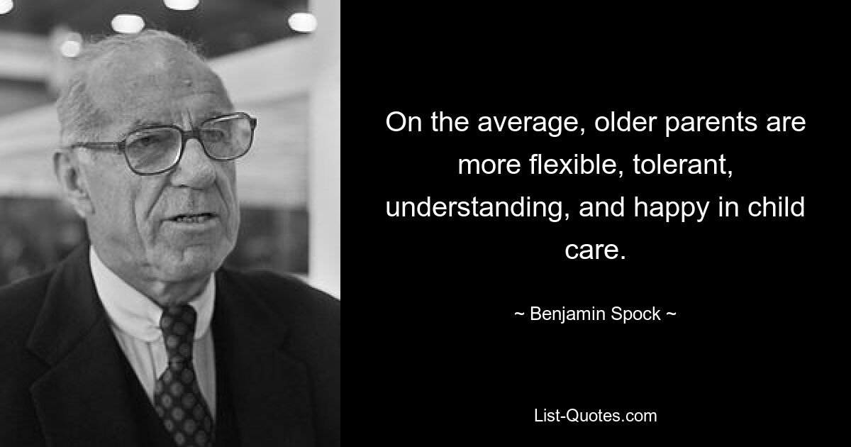 On the average, older parents are more flexible, tolerant, understanding, and happy in child care. — © Benjamin Spock