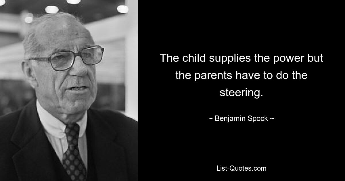 The child supplies the power but the parents have to do the steering. — © Benjamin Spock