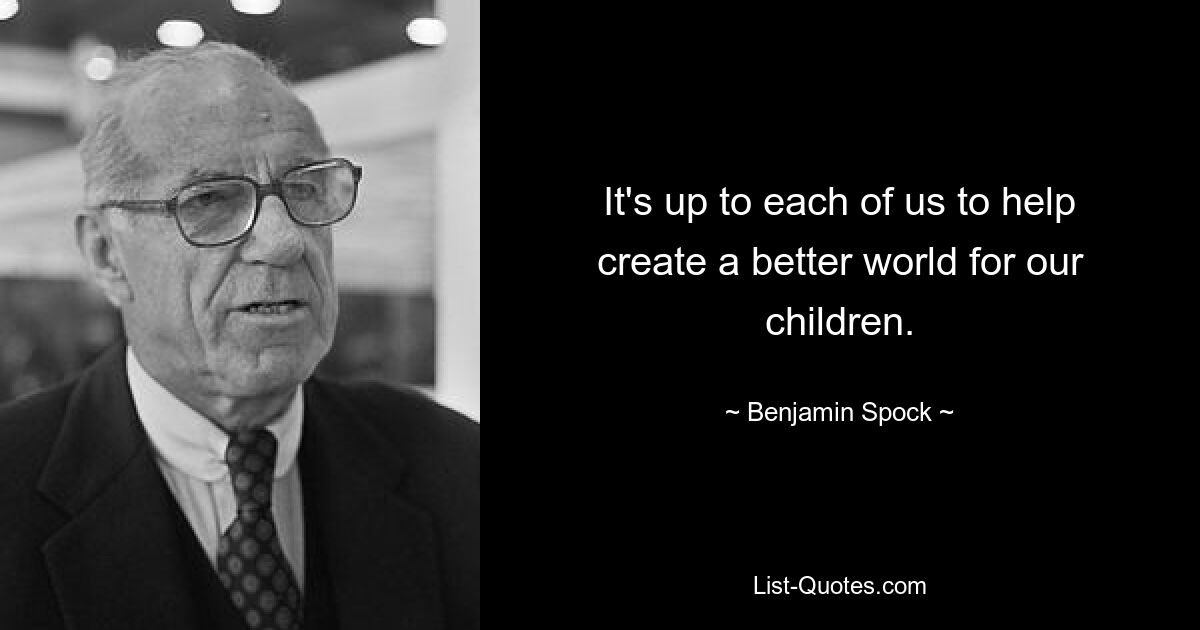 It's up to each of us to help create a better world for our children. — © Benjamin Spock