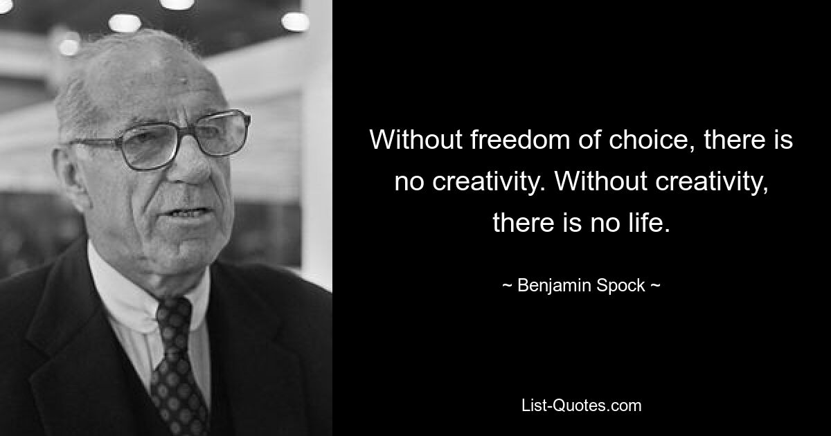 Without freedom of choice, there is no creativity. Without creativity, there is no life. — © Benjamin Spock