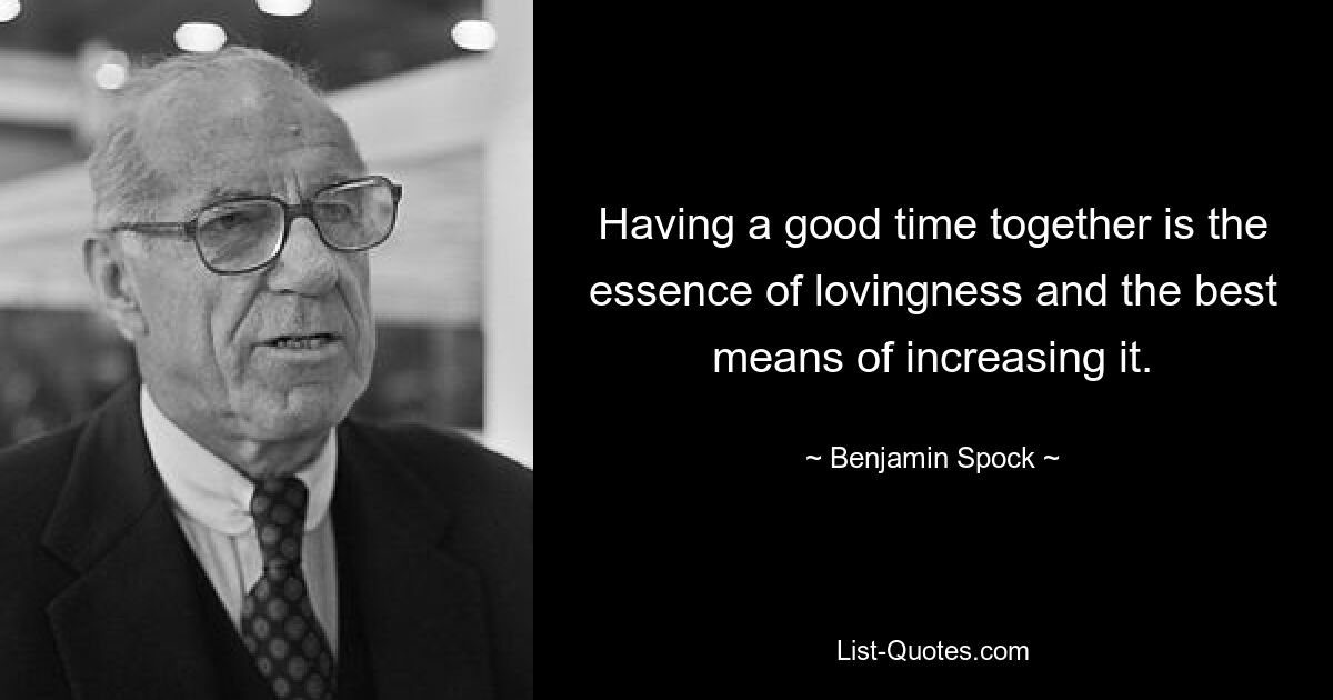 Having a good time together is the essence of lovingness and the best means of increasing it. — © Benjamin Spock