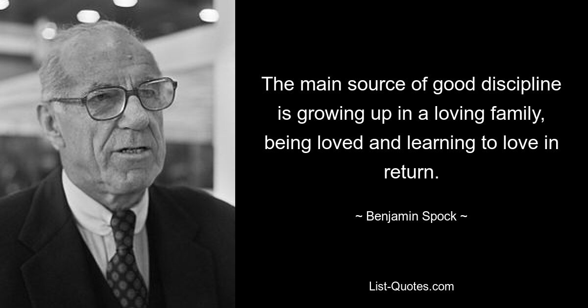 Die wichtigste Quelle guter Disziplin besteht darin, in einer liebevollen Familie aufzuwachsen, geliebt zu werden und zu lernen, im Gegenzug zu lieben. — © Benjamin Spock