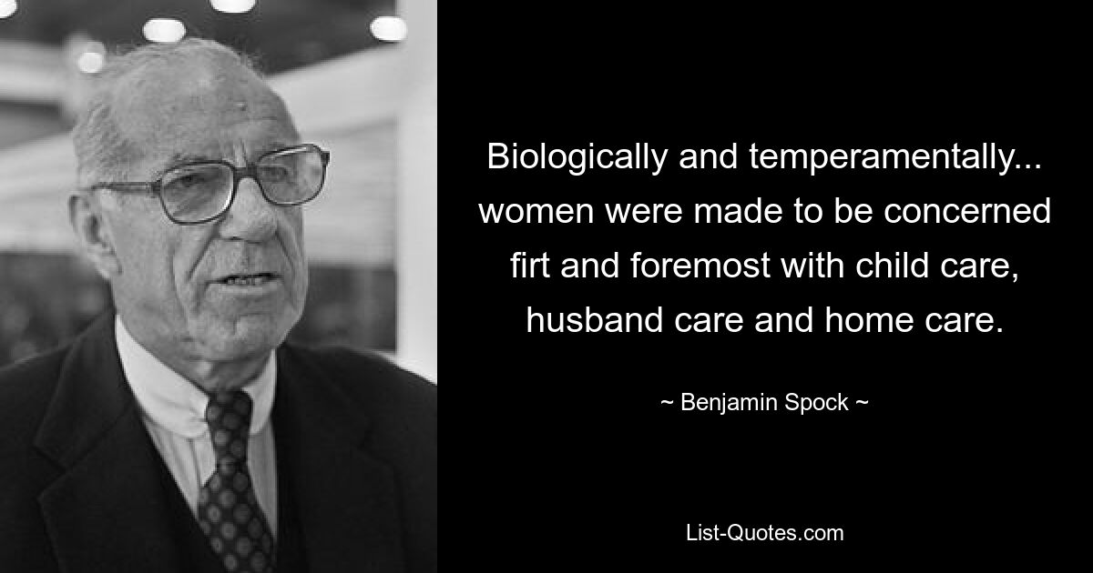 Biologically and temperamentally... women were made to be concerned firt and foremost with child care, husband care and home care. — © Benjamin Spock