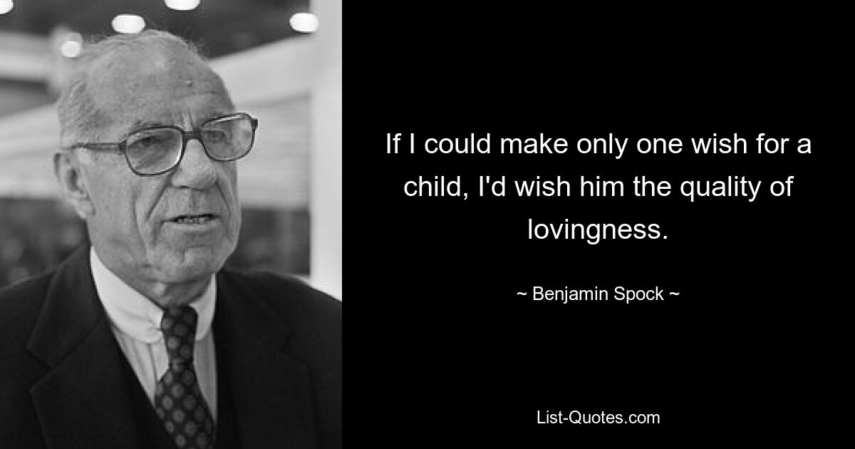 If I could make only one wish for a child, I'd wish him the quality of lovingness. — © Benjamin Spock