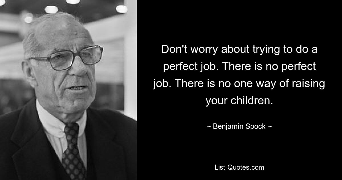 Machen Sie sich keine Sorgen darüber, dass Sie versuchen, einen perfekten Job zu machen. Es gibt keinen perfekten Job. Es gibt keine einzige Möglichkeit, Ihre Kinder großzuziehen. — © Benjamin Spock