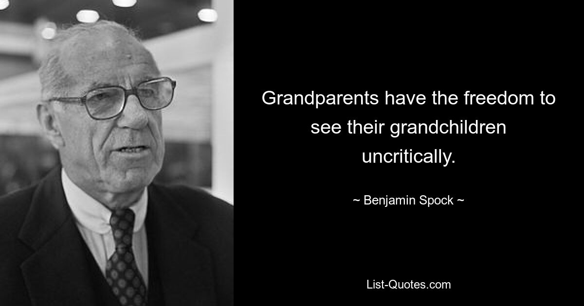 Grandparents have the freedom to see their grandchildren uncritically. — © Benjamin Spock