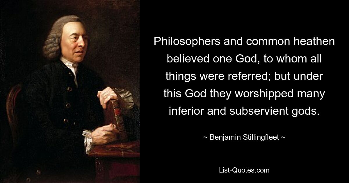 Philosophers and common heathen believed one God, to whom all things were referred; but under this God they worshipped many inferior and subservient gods. — © Benjamin Stillingfleet