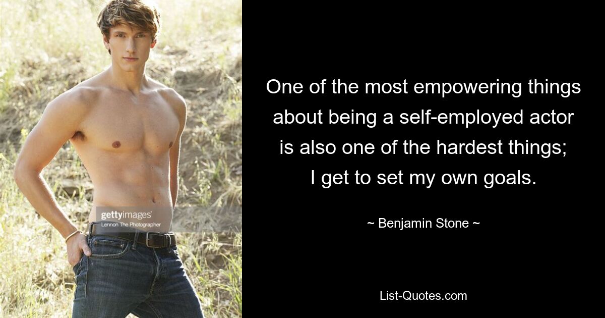 One of the most empowering things about being a self-employed actor is also one of the hardest things; I get to set my own goals. — © Benjamin Stone