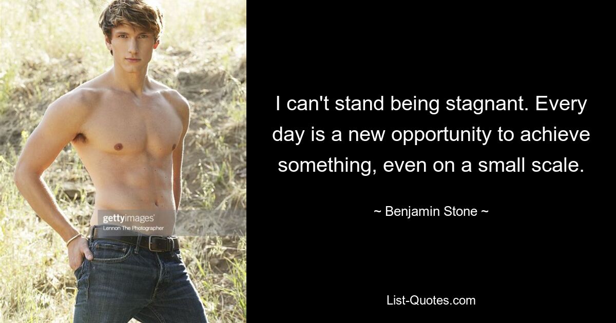 I can't stand being stagnant. Every day is a new opportunity to achieve something, even on a small scale. — © Benjamin Stone