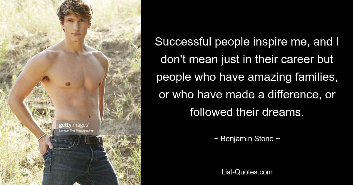 Successful people inspire me, and I don't mean just in their career but people who have amazing families, or who have made a difference, or followed their dreams. — © Benjamin Stone