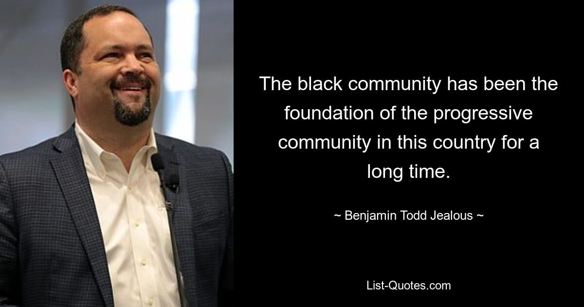 The black community has been the foundation of the progressive community in this country for a long time. — © Benjamin Todd Jealous