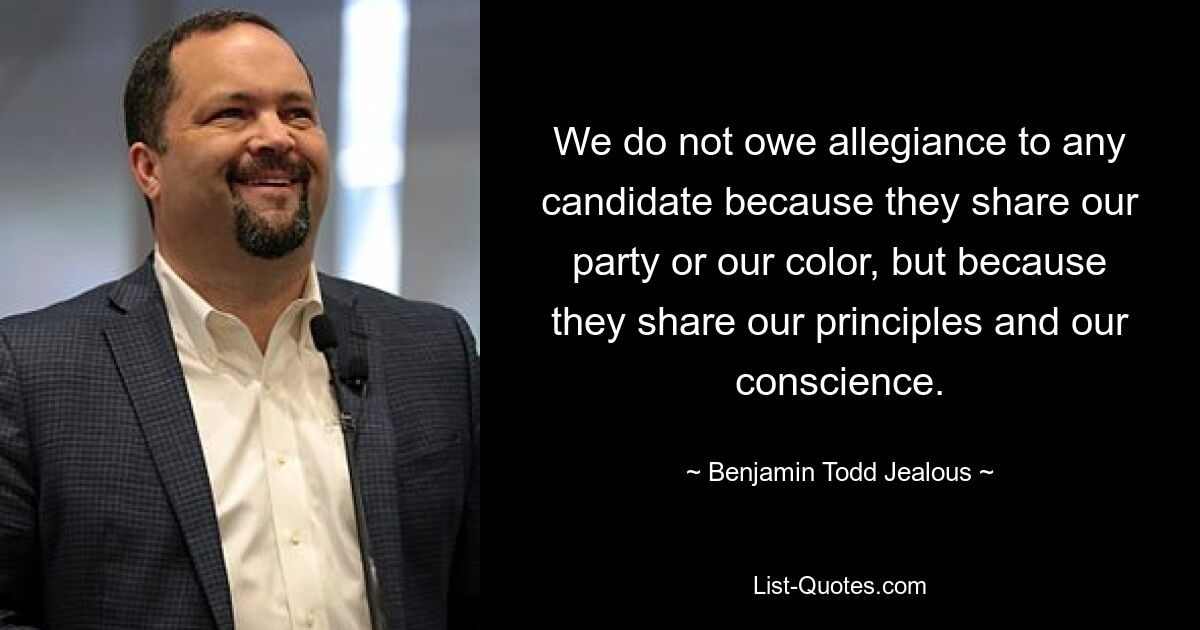 We do not owe allegiance to any candidate because they share our party or our color, but because they share our principles and our conscience. — © Benjamin Todd Jealous