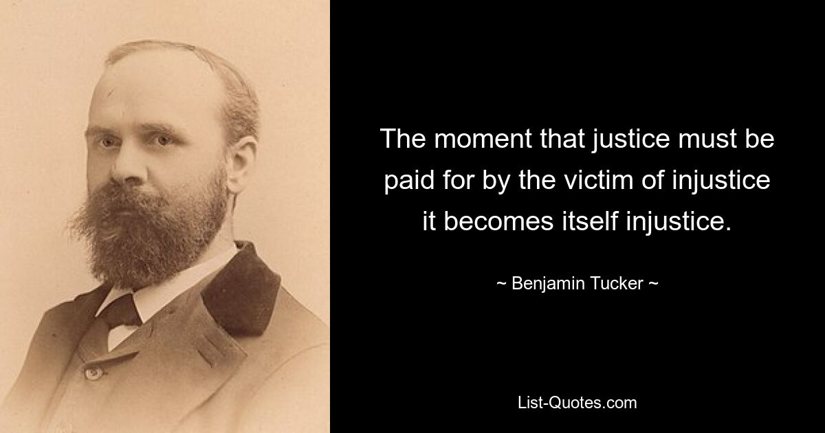 The moment that justice must be paid for by the victim of injustice it becomes itself injustice. — © Benjamin Tucker