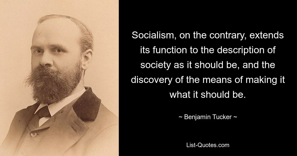 Socialism, on the contrary, extends its function to the description of society as it should be, and the discovery of the means of making it what it should be. — © Benjamin Tucker