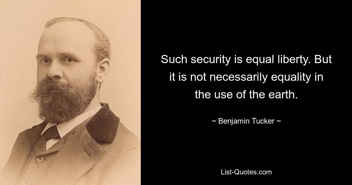 Such security is equal liberty. But it is not necessarily equality in the use of the earth. — © Benjamin Tucker