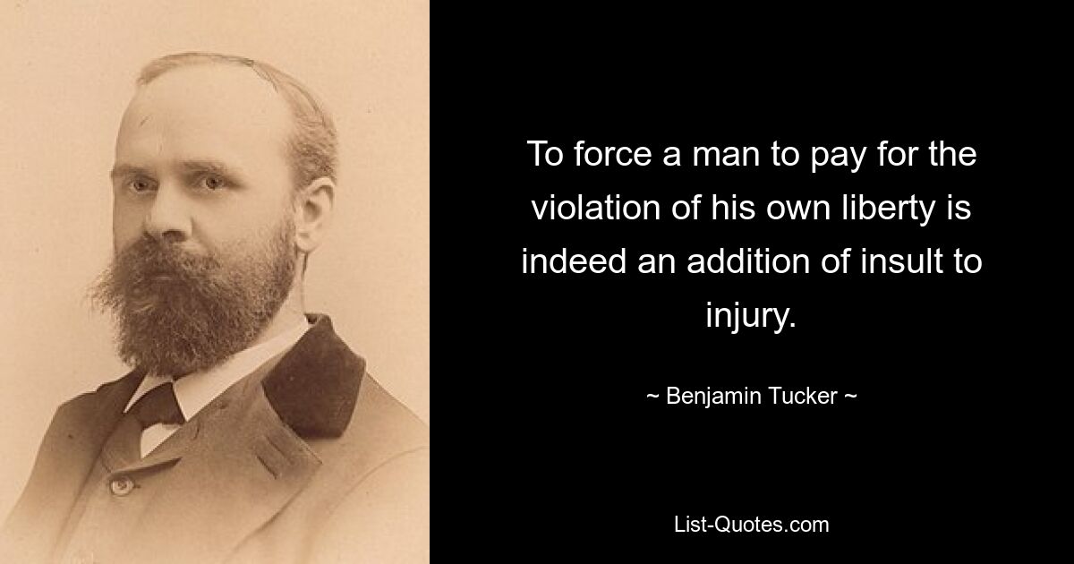 To force a man to pay for the violation of his own liberty is indeed an addition of insult to injury. — © Benjamin Tucker