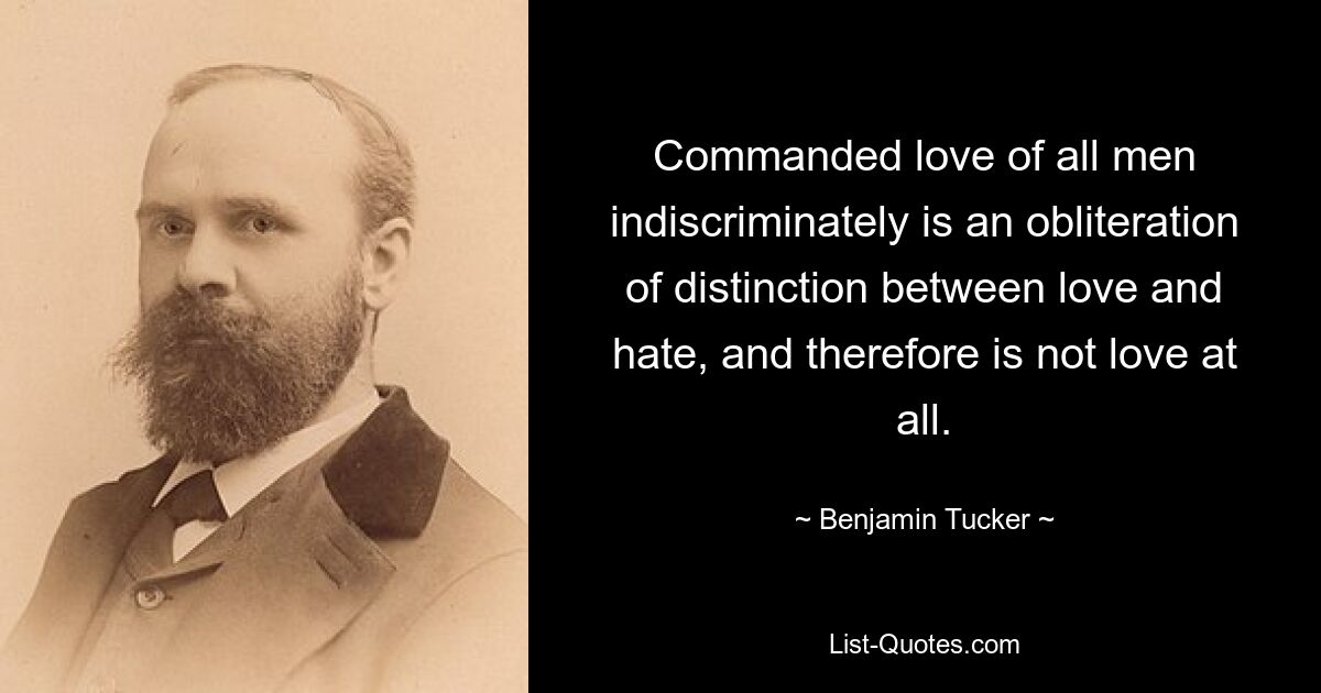 Commanded love of all men indiscriminately is an obliteration of distinction between love and hate, and therefore is not love at all. — © Benjamin Tucker